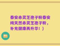 泰安赤灵芝孢子粉泰安纯天然赤灵芝孢子粉，补充健康再升华！)
