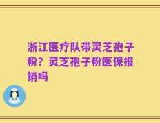 浙江医疗队带灵芝孢子粉？灵芝孢子粉医保报销吗