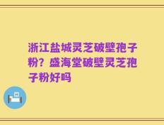 浙江盐城灵芝破壁孢子粉？盛海堂破壁灵芝孢子粉好吗
