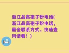 浙江品高孢子粉电话(浙江品高孢子粉电话，最全联系方式，快速查询请看！)