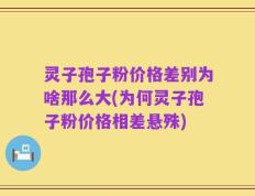 灵子孢子粉价格差别为啥那么大(为何灵子孢子粉价格相差悬殊)
