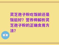 灵芝孢子粉吃饭前还是饭后好？营养师解析灵芝孢子粉的正确食用方法？