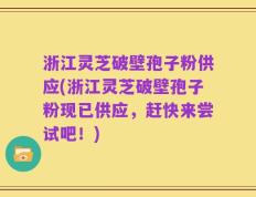 浙江灵芝破壁孢子粉供应(浙江灵芝破壁孢子粉现已供应，赶快来尝试吧！)