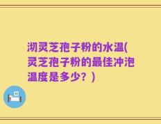 沏灵芝孢子粉的水温(灵芝孢子粉的最佳冲泡温度是多少？)