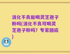 消化不良能喝灵芝孢子粉吗(消化不良可喝灵芝孢子粉吗？专家回应)