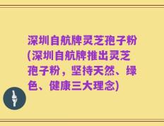 深圳自航牌灵芝孢子粉(深圳自航牌推出灵芝孢子粉，坚持天然、绿色、健康三大理念)