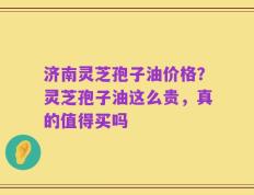 济南灵芝孢子油价格？灵芝孢子油这么贵，真的值得买吗