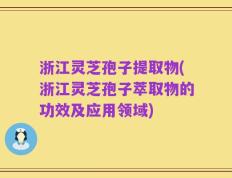 浙江灵芝孢子提取物(浙江灵芝孢子萃取物的功效及应用领域)