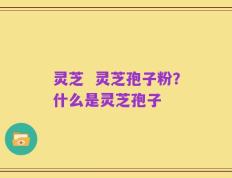 灵芝  灵芝孢子粉？什么是灵芝孢子