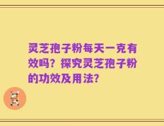 灵芝孢子粉每天一克有效吗？探究灵芝孢子粉的功效及用法？