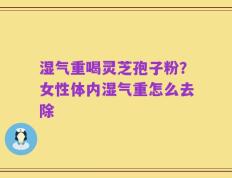 湿气重喝灵芝孢子粉？女性体内湿气重怎么去除