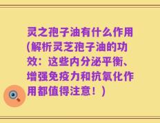 灵之孢子油有什么作用(解析灵芝孢子油的功效：这些内分泌平衡、增强免疫力和抗氧化作用都值得注意！)