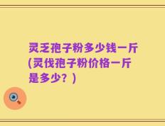 灵乏孢子粉多少钱一斤(灵伐孢子粉价格一斤是多少？)