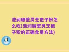 池润破壁灵芝孢子粉怎么吃(池润破壁灵芝孢子粉的正确食用方法)