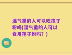 湿气重的人可以吃孢子粉吗(湿气重的人可以食用孢子粉吗？)