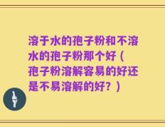 溶于水的孢子粉和不溶水的孢子粉那个好 (孢子粉溶解容易的好还是不易溶解的好？)