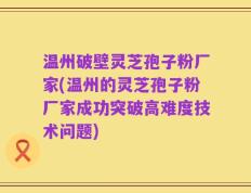 温州破壁灵芝孢子粉厂家(温州的灵芝孢子粉厂家成功突破高难度技术问题)