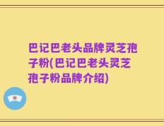 巴记巴老头品牌灵芝孢子粉(巴记巴老头灵芝孢子粉品牌介绍)