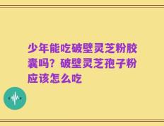 少年能吃破壁灵芝粉胶囊吗？破壁灵芝孢子粉应该怎么吃