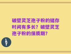破壁灵芝孢子粉的储存时间有多长？破壁灵芝孢子粉的保质期？