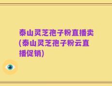 泰山灵芝孢子粉直播卖(泰山灵芝孢子粉云直播促销)