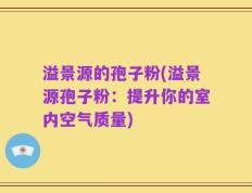 溢景源的孢子粉(溢景源孢子粉：提升你的室内空气质量)