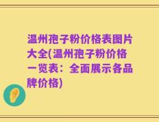 温州孢子粉价格表图片大全(温州孢子粉价格一览表：全面展示各品牌价格)