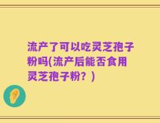 流产了可以吃灵芝孢子粉吗(流产后能否食用灵芝孢子粉？)