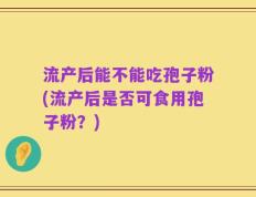 流产后能不能吃孢子粉(流产后是否可食用孢子粉？)