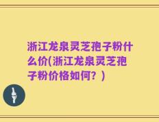 浙江龙泉灵芝孢子粉什么价(浙江龙泉灵芝孢子粉价格如何？)
