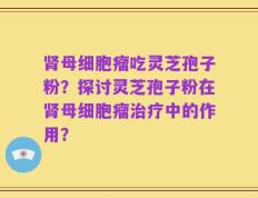 肾母细胞瘤吃灵芝孢子粉？探讨灵芝孢子粉在肾母细胞瘤治疗中的作用？
