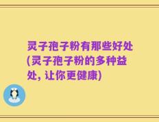 灵子孢子粉有那些好处(灵子孢子粉的多种益处, 让你更健康)