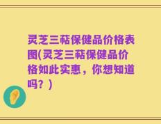 灵芝三萜保健品价格表图(灵芝三萜保健品价格如此实惠，你想知道吗？)