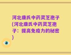 河北康氏中药灵芝孢子(河北康氏中药灵芝孢子：提高免疫力的秘密)