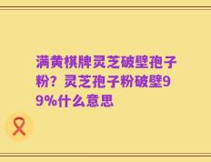 满黄棋牌灵芝破壁孢子粉？灵芝孢子粉破壁99%什么意思