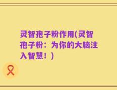 灵智孢子粉作用(灵智孢子粉：为你的大脑注入智慧！)