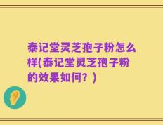 泰记堂灵芝孢子粉怎么样(泰记堂灵芝孢子粉的效果如何？)
