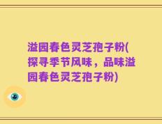溢园春色灵芝孢子粉(探寻季节风味，品味溢园春色灵芝孢子粉)