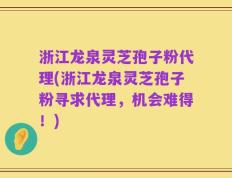 浙江龙泉灵芝孢子粉代理(浙江龙泉灵芝孢子粉寻求代理，机会难得！)