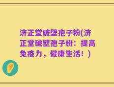济正堂破壁孢子粉(济正堂破壁孢子粉：提高免疫力，健康生活！)