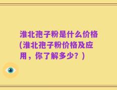 淮北孢子粉是什么价格(淮北孢子粉价格及应用，你了解多少？)