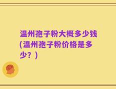温州孢子粉大概多少钱(温州孢子粉价格是多少？)