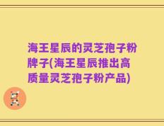 海王星辰的灵芝孢子粉牌子(海王星辰推出高质量灵芝孢子粉产品)