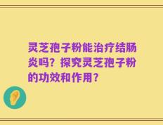 灵芝孢子粉能治疗结肠炎吗？探究灵芝孢子粉的功效和作用？
