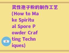 灵性孢子粉的制作工艺(How to Make Spiritual Spore Powder Crafting Techniques)