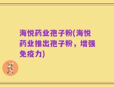海悦药业孢子粉(海悦药业推出孢子粉，增强免疫力)