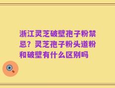 浙江灵芝破壁孢子粉禁忌？灵芝孢子粉头道粉和破壁有什么区别吗