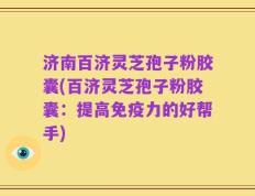 济南百济灵芝孢子粉胶囊(百济灵芝孢子粉胶囊：提高免疫力的好帮手)