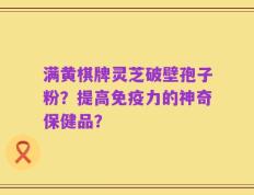 满黄棋牌灵芝破壁孢子粉？提高免疫力的神奇保健品？