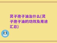 灵子孢子油治什么(灵子孢子油的功效及用途汇总)